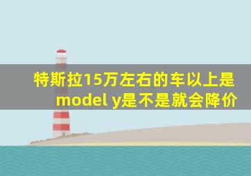 特斯拉15万左右的车以上是model y是不是就会降价